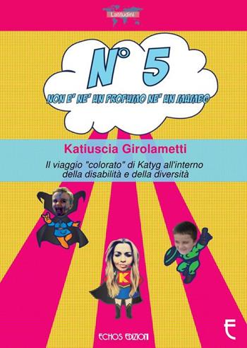 N° 5 non è né un profumo né un mambo. Il viaggio «colorato» di Katyg all'interno della disabilità e della diversità - Katiuscia Girolametti - Libro Echos Edizioni 2018, Latitudini | Libraccio.it