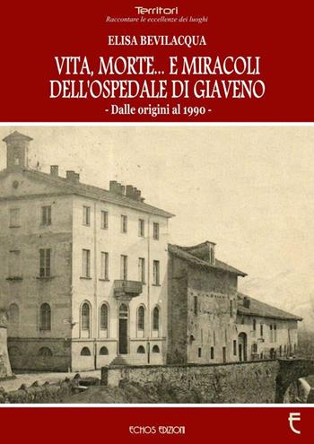 Vita, morte... E miracoli dell'ospedale di Giaveno. Dalle origini al 1990 - Elisa Bevilacqua - Libro Echos Edizioni 2018, Territori | Libraccio.it