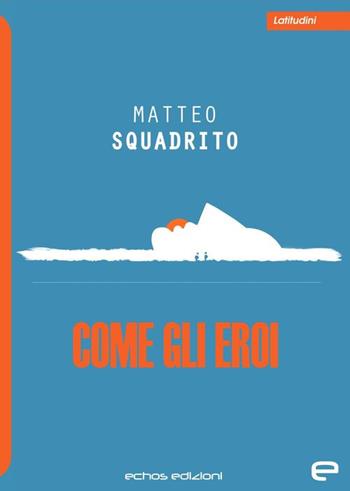 Come gli eroi - Matteo Squadrito - Libro Echos Edizioni 2019, Latitudini | Libraccio.it