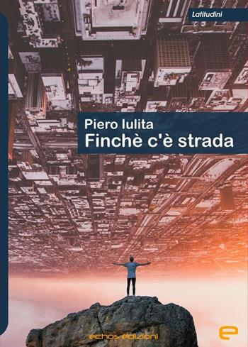 Finché c'è strada - Piero Iulita - Libro Echos Edizioni 2019, Latitudini | Libraccio.it