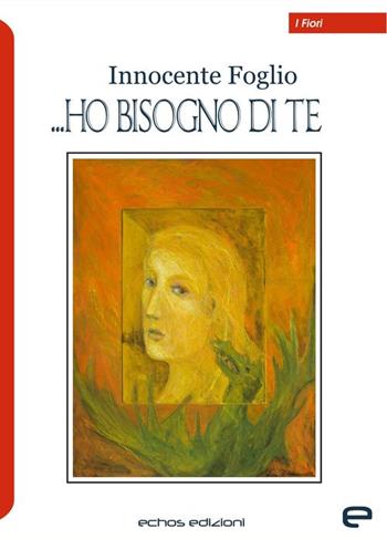 Ho bisogno di te - Innocente Foglio - Libro Echos Edizioni 2019, I fiori | Libraccio.it
