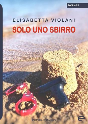 Solo uno sbirro - Elisabetta Violani - Libro Echos Edizioni 2020, Latitudini | Libraccio.it