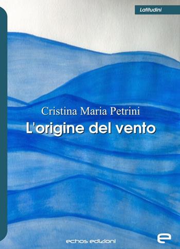 L'origine del vento - Cristina Maria Petrini - Libro Echos Edizioni 2021, Latitudini | Libraccio.it