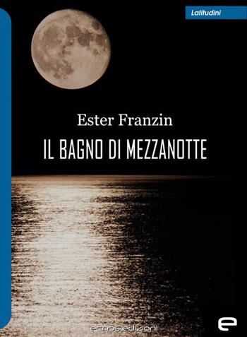 Il bagno di mezzanotte - Ester Franzin - Libro Echos Edizioni 2021, Latitudini | Libraccio.it