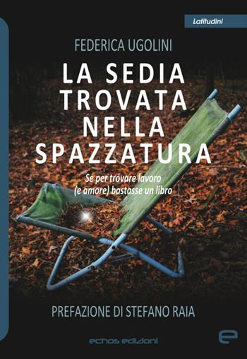 La sedia trovata nella spazzatura. Se per trovare lavoro (e amore) bastasse un libro - Federica Ugolini - Libro Echos Edizioni 2020, Latitudini | Libraccio.it
