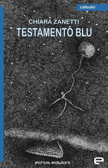 Testamento blu - Chiara Zanetti - Libro Echos Edizioni 2020, Latitudini | Libraccio.it