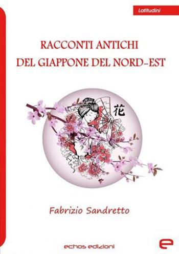 Racconti antichi del Giappone del nord-est - Fabrizio Sandretto - Libro Echos Edizioni 2021, Latitudini | Libraccio.it