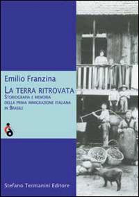 La terra ritrovata. Storiografia e memoria della prima immigrazione italiana in Brasile - Emilio Franzina - Libro Termanini 2014 | Libraccio.it
