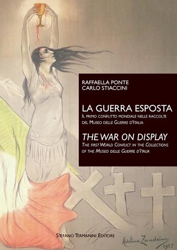 La guerra esposta. Il primo conflitto mondiale nelle raccolte del Museo delle guerre d'Italia-The war on display. The first world conflict in the collections of the Museo delle guerre d'Italia. Ediz. bilingue - Raffaella Ponte, Carlo Stiaccini - Libro Termanini 2017 | Libraccio.it