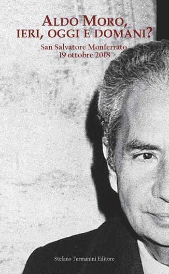 Aldo Moro, ieri, oggi e domani? Convegno su Aldo Moro a quarant'anni dalla morte (San Salvatore Monferrato, 19 ottobre 20189  - Libro Termanini 2019 | Libraccio.it