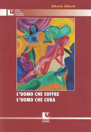 L' uomo che soffre, l'uomo che cura - Alberto Alberti - Libro L'Uomo 2016, Ricerca esistenziale e psicologica | Libraccio.it