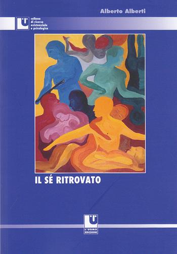 Il sé ritrovato - Alberto Alberti - Libro L'Uomo 2017, Ricerca esistenziale e psicologica | Libraccio.it