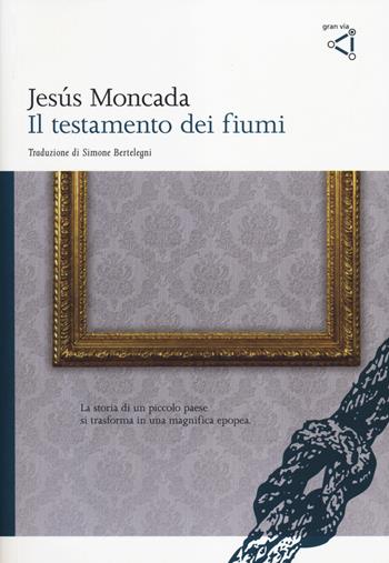 Il testamento dei fiumi - Jesús Moncada - Libro gran via 2014, Gran via original | Libraccio.it