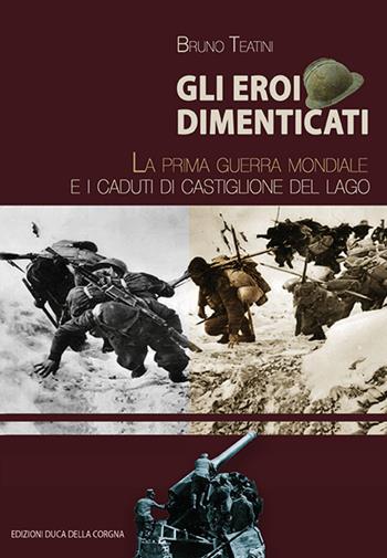 Gli eroi dimenticati. La prima guerra mondiale e i caduti di Castiglione del Lago - Bruno Teatini - Libro Duca Della Corgna 2018 | Libraccio.it
