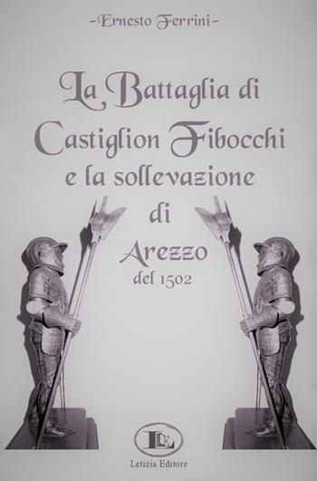 La battaglia di Castiglion Fibocchi e la sollevazione di Arezzo del 1502 - Ernesto Ferrini - Libro Letizia 2018 | Libraccio.it