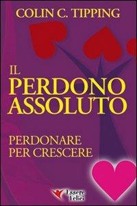 Il perdono assoluto. Perdonare per crescere - Colin C. Tipping - Libro Essere Felici 2009, Self Help | Libraccio.it