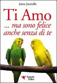 Ti amo... ma sono felice anche senza di te - Jaime Jaramillo - Libro Essere Felici 2009, Self Help | Libraccio.it