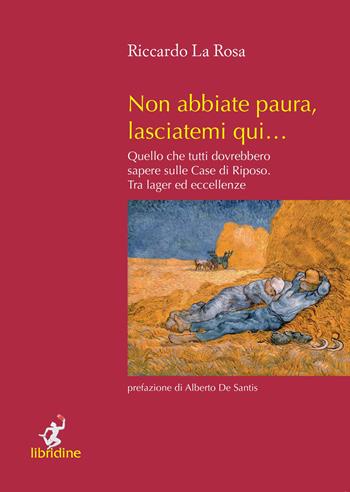 Non abbiate paura, lasciatemi qui… Quello che tutti dovrebbero sapere sulle case di riposo. Tra lager ed eccellenze - Riccardo La Rosa - Libro Libridine 2017, Documenti | Libraccio.it