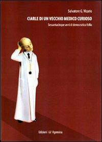 Ciarle di un vecchio medico curioso. Sessantacinque anni di democratica folle - Salvatore Giuseppe Vicario - Libro Agemina Edizioni 2013, Paesi, fatti, personaggi | Libraccio.it