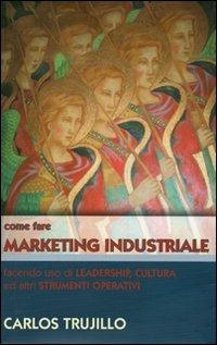 Come fare marketing industriale facendo uso di leadership, cultura ed altri strumenti operativi - Carlos Trujillo - Libro TRC 2007 | Libraccio.it