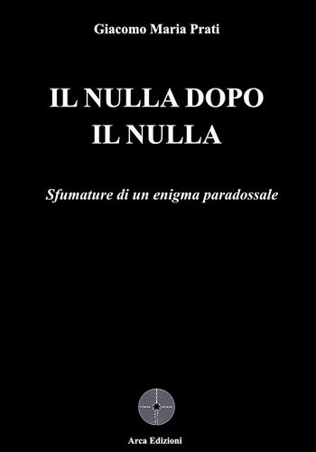 Il nulla dopo il nulla - Giacomo Maria Prati - Libro Arca Edizioni 2025 | Libraccio.it