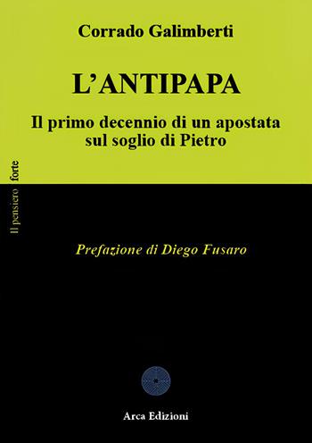 L'Antipapa. Il primo decennio di un apostata sul soglio di Pietro - Corrado Galimberti - Libro Arca Edizioni 2024, Il pensiero forte | Libraccio.it