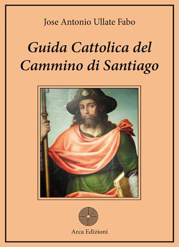 Guida cattolica del Cammino di Santiago - José Antonio Ullate Fabo - Libro Arca Edizioni 2022, Pellegrinaggi | Libraccio.it