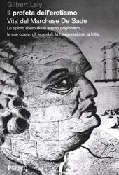 Il profeta dell'erotismo. Vita del Marchese De Sade. Lo spirito libero di un eterno prigioniero, le sue opere, gli scandali, la trasgressione, la follia
