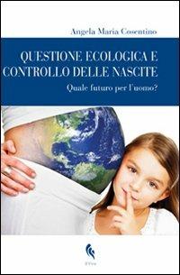 Questione ecologica e controllo delle nascite. Quale futuro per l'uomo? - Angela Maria Cosentino - Libro If Press 2011, Bioethica | Libraccio.it