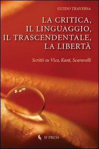 La critica, il linguaggio, il trascendentale, la libertà. Scritti su Vico, Kant, Scavarelli - Guido Traversa - Libro If Press 2012, Philosophica | Libraccio.it