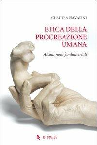 Etica della procreazione umana. Alcuni nodi fondamentali - Claudia Navarini - Libro If Press 2012, Bioethica | Libraccio.it