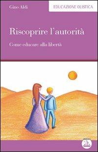 Riscoprire l'autorità. Come educare alla libertà - Gino Aldi - Libro Enea Edizioni 2011, Educazione olistica | Libraccio.it