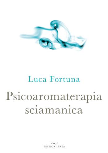 Psicoaromaterapia sciamanica - Luca Fortuna - Libro Enea Edizioni 2012, Laboratorio di naturopatia | Libraccio.it