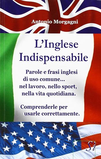 L'inglese indispensabile. Parole e frasi inglesi di uso comune... nel lavoro, nello sport, nella vita quotidiana. Comprenderle per usarle correttamente - Antonio Morgagni - Libro Edizioni Sì 2017 | Libraccio.it