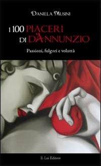 I 100 piaceri di d'Annunzio. Passioni, fulgori e voluttà - Daniela Musini - Libro E.Lui 2012 | Libraccio.it