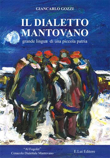 Il dialetto mantovano. Grande lingua di una piccola patria - Giancarlo Gozzi - Libro E.Lui 2016 | Libraccio.it