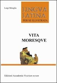 Lingua latina per se illustrata. Vita moresque. Per i Licei e gli Ist. magistrali - Luigi Miraglia - Libro Edizioni Accademia Vivarium Novum 2009 | Libraccio.it