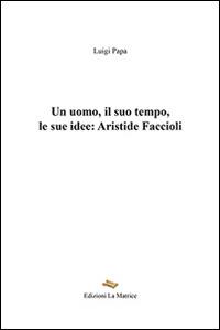 Un uomo, il suo tempo, le sue idee. Aristide Faccioli - Luigi Papa - Libro La Matrice 2016 | Libraccio.it