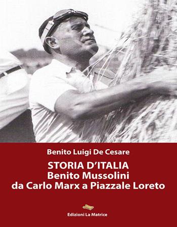 Storia d'Italia. Benito Mussolini da Carlo Marx a Piazzale Loreto - Benito Luigi De Cesare - Libro La Matrice 2018 | Libraccio.it