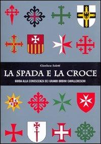 La spada e la croce. Guida alla conoscenza dei grandi ordini cavallereschi - Gianluca Soletti - Libro UmbertoSoletti Editore 2010 | Libraccio.it