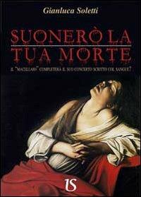 Suonerò la tua morte. Il «Macellaio» completerà il suo concerto scritto col sangue? - Gianluca Soletti - Libro UmbertoSoletti Editore 2013 | Libraccio.it