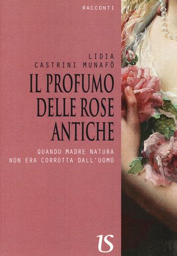 Il profumo delle rose antiche. Quando madre natura non era corrotta dall'uomo - Lidia Castrini Munafò - Libro UmbertoSoletti Editore 2016 | Libraccio.it