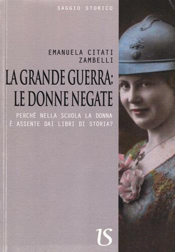 La Grande Guerra. Le donne negate. Perché nella scuola la donna è assente dai libri di storia? - Emanuela Citati Zambelli - Libro UmbertoSoletti Editore 2016 | Libraccio.it