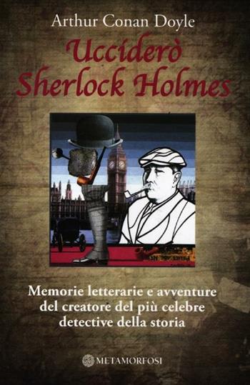 Ucciderò Sherlock Holmes. Memorie letterarie e avventure del creatore del più celebre detective della storia - Arthur Conan Doyle - Libro Metamorfosi 2012 | Libraccio.it