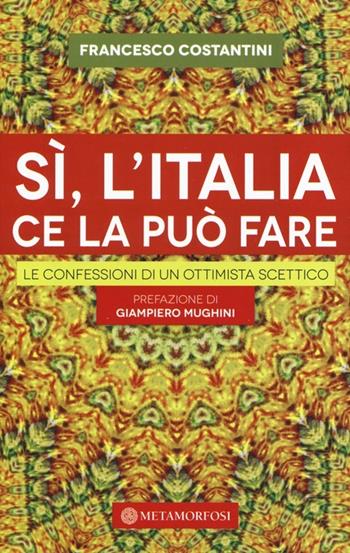 Sì, l'Italia ce la può fare. Le confessioni di un ottimista scettico - Francesco Costantini - Libro Metamorfosi 2013 | Libraccio.it