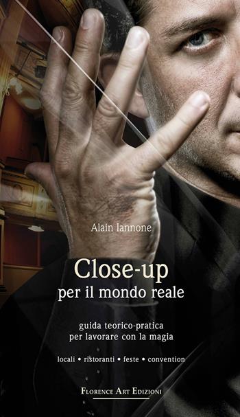 Close-up per il mondo reale. Guida teorico-pratica per lavorare con la magia. Locali, ristoranti, feste, convention - Alain Iannone - Libro Florence Art Edizioni 2012, Edizioni per lo spettacolo | Libraccio.it