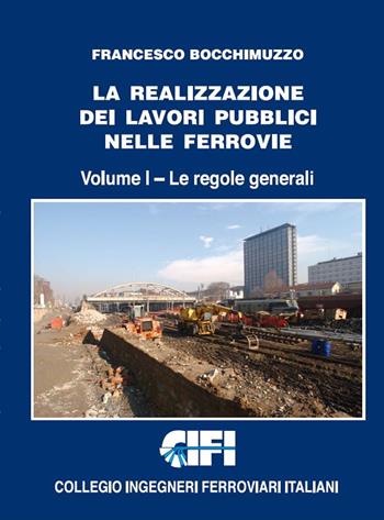 La realizzazione dei lavori pubblici nelle ferrovie. Vol. 1: regole generali, Le. - Francesco Bocchimuzzo - Libro CIFI 2021 | Libraccio.it