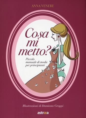 Cosa mi metto? Manuale di moda per principianti - Anna Venere - Libro Astraea 2013, The big book | Libraccio.it
