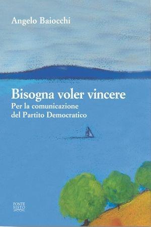 Bisogna voler vincere. Per la comunicazione del Partito Democratico - Angelo Baiocchi - Libro Ponte Sisto 2015, Politicamente | Libraccio.it