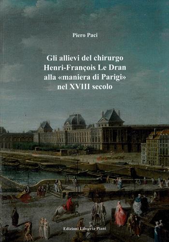 Gli allievi del chirurgo Henri-François Le Dran alla «maniera di Parigi» nel XVIII secolo - Piero Paci - Libro Libreria Piani 2021 | Libraccio.it